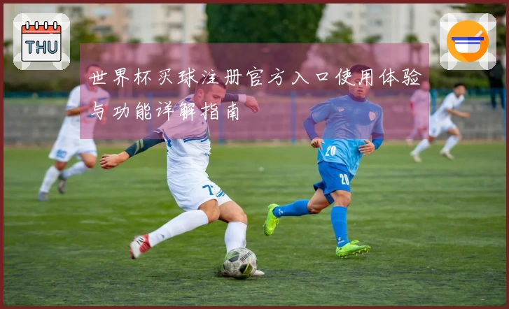 世界杯买球注册官方入口使用体验与功能详解指南
