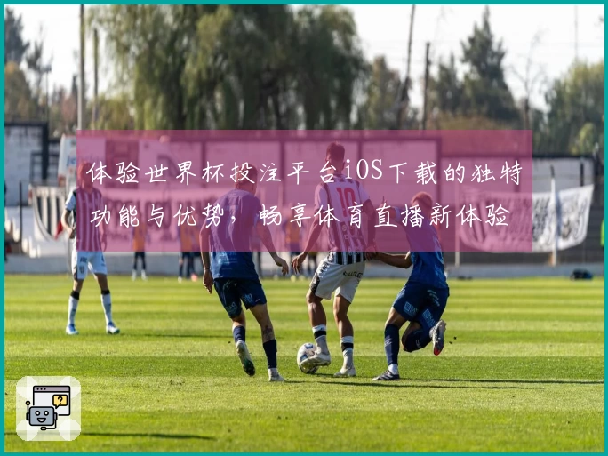 体验世界杯投注平台iOS下载的独特功能与优势，畅享体育直播新体验