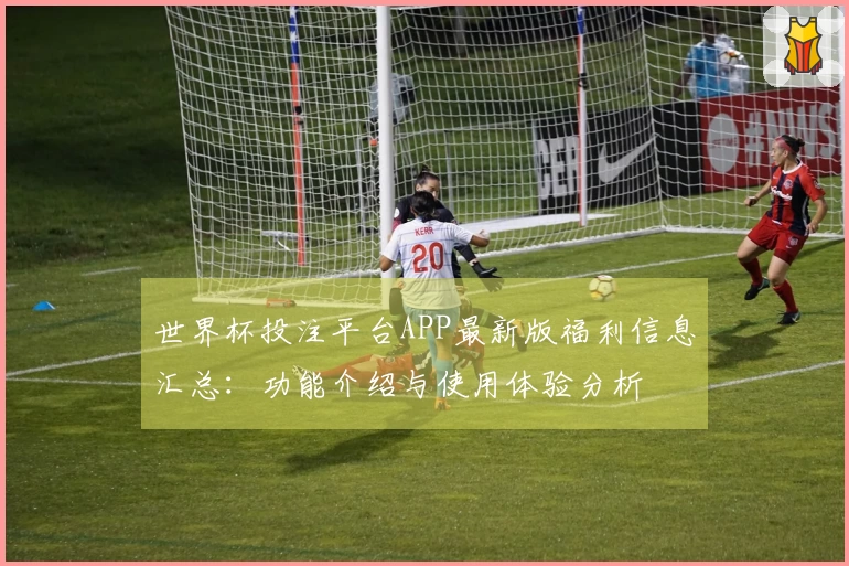 世界杯投注平台APP最新版福利信息汇总：功能介绍与使用体验分析
