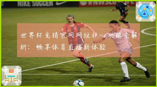 世界杯竞猜官网网址核心功能全解析：畅享体育直播新体验