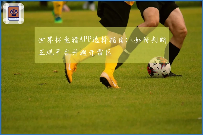 世界杯竞猜APP选择指南：如何判断正规平台并避开雷区