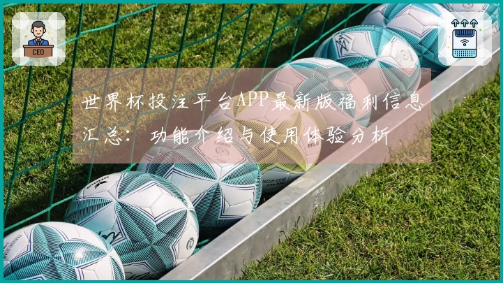 世界杯投注平台APP最新版福利信息汇总：功能介绍与使用体验分析