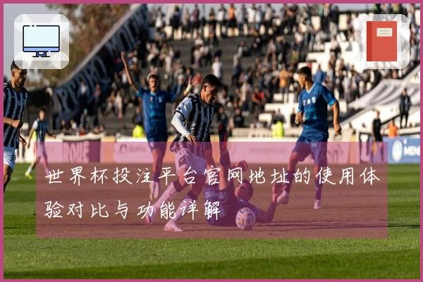 世界杯投注平台官网地址的使用体验对比与功能详解
