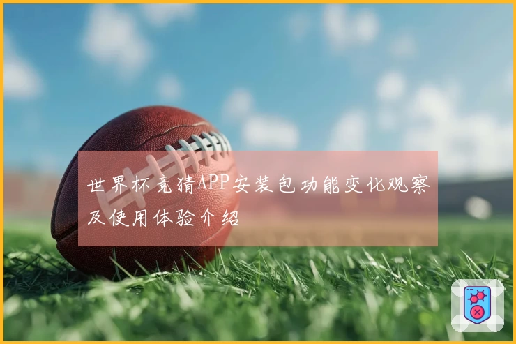 世界杯竞猜APP安装包功能变化观察及使用体验介绍