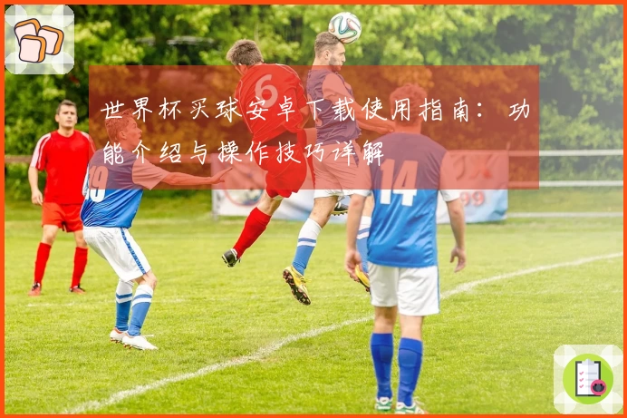 世界杯买球安卓下载使用指南：功能介绍与操作技巧详解