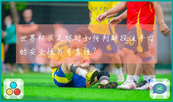 世界杯买足球时如何判断投注平台的安全性与可靠性?