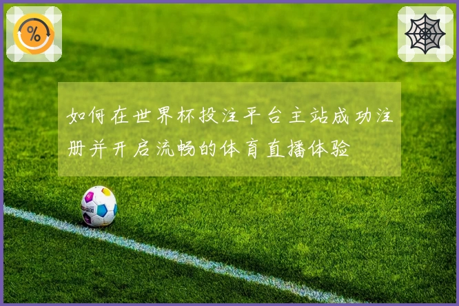 如何在世界杯投注平台主站成功注册并开启流畅的体育直播体验