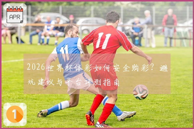 2026世界杯体彩如何安全购彩？避坑建议与平台评测指南