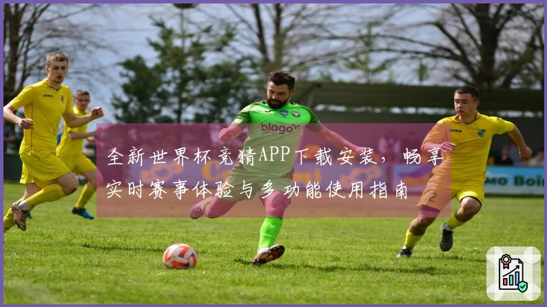 全新世界杯竞猜APP下载安装，畅享实时赛事体验与多功能使用指南