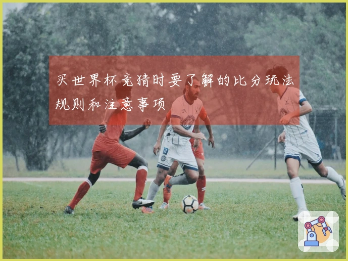买世界杯竞猜时要了解的比分玩法规则和注意事项
