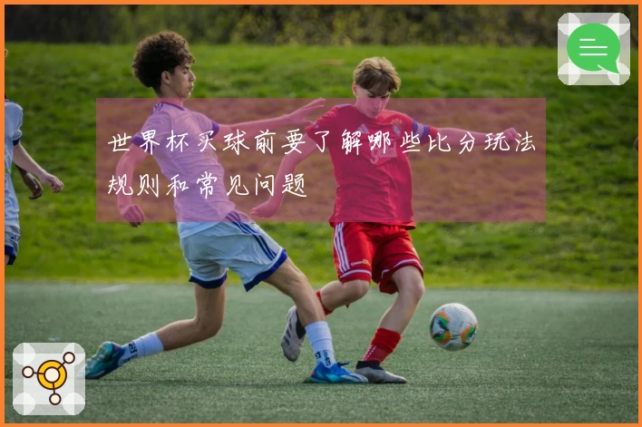 世界杯买球前要了解哪些比分玩法规则和常见问题