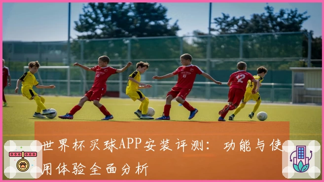 世界杯买球APP安装评测：功能与使用体验全面分析