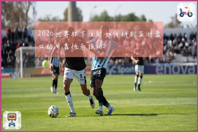 2026世界杯下注时如何辨别亚洲盘口的可靠性和技巧
