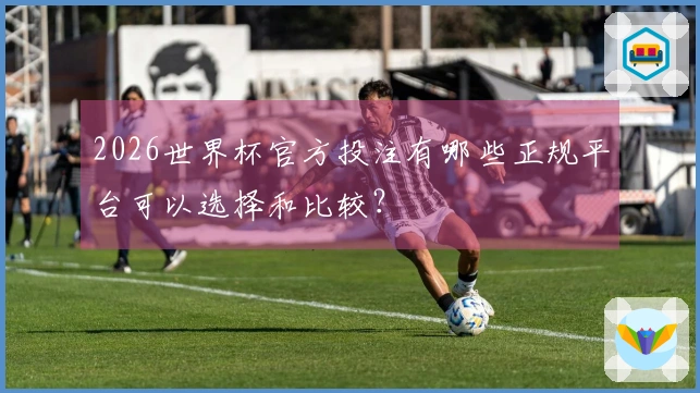 2026世界杯官方投注有哪些正规平台可以选择和比较？